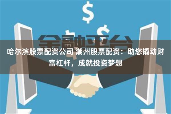 哈尔滨股票配资公司 潮州股票配资：助您撬动财富杠杆，成就投资梦想