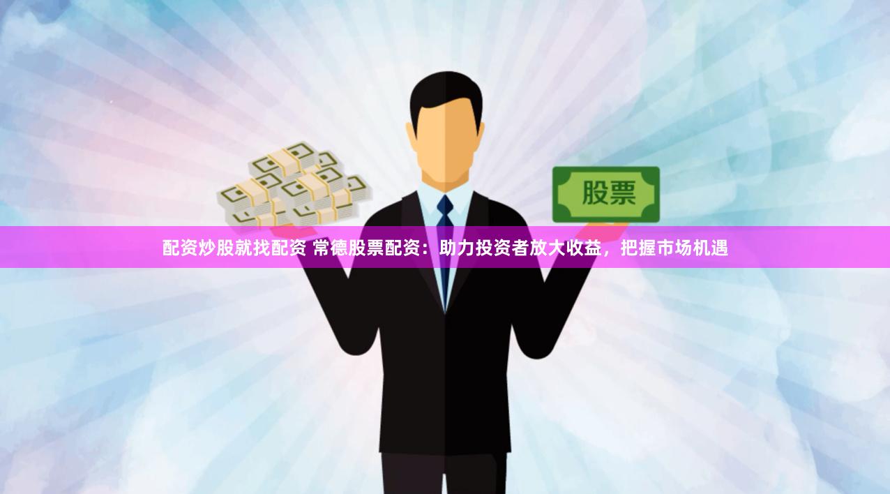 配资炒股就找配资 常德股票配资：助力投资者放大收益，把握市场机遇