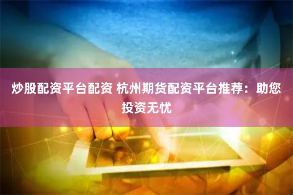 炒股配资平台配资 杭州期货配资平台推荐：助您投资无忧