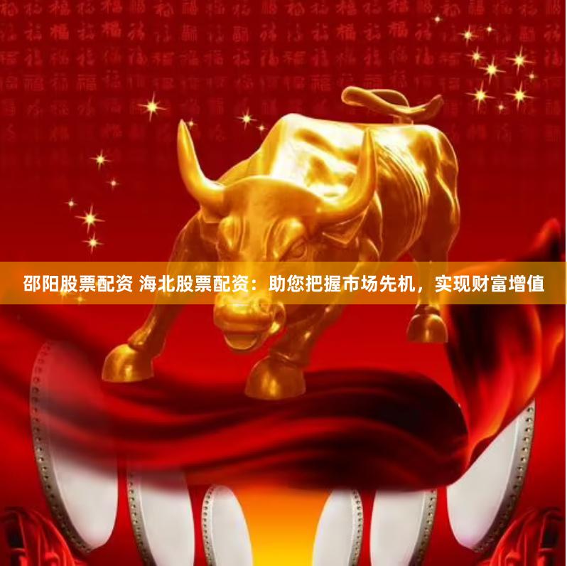 邵阳股票配资 海北股票配资：助您把握市场先机，实现财富增值