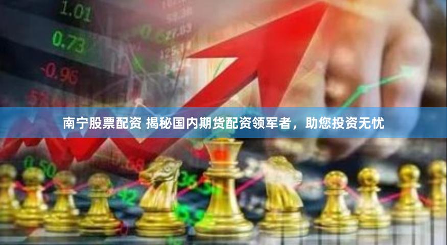 南宁股票配资 揭秘国内期货配资领军者，助您投资无忧