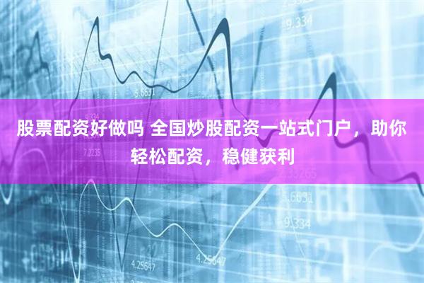 股票配资好做吗 全国炒股配资一站式门户，助你轻松配资，稳健获利