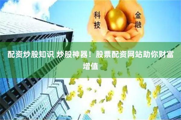 配资炒股知识 炒股神器！股票配资网站助你财富增值