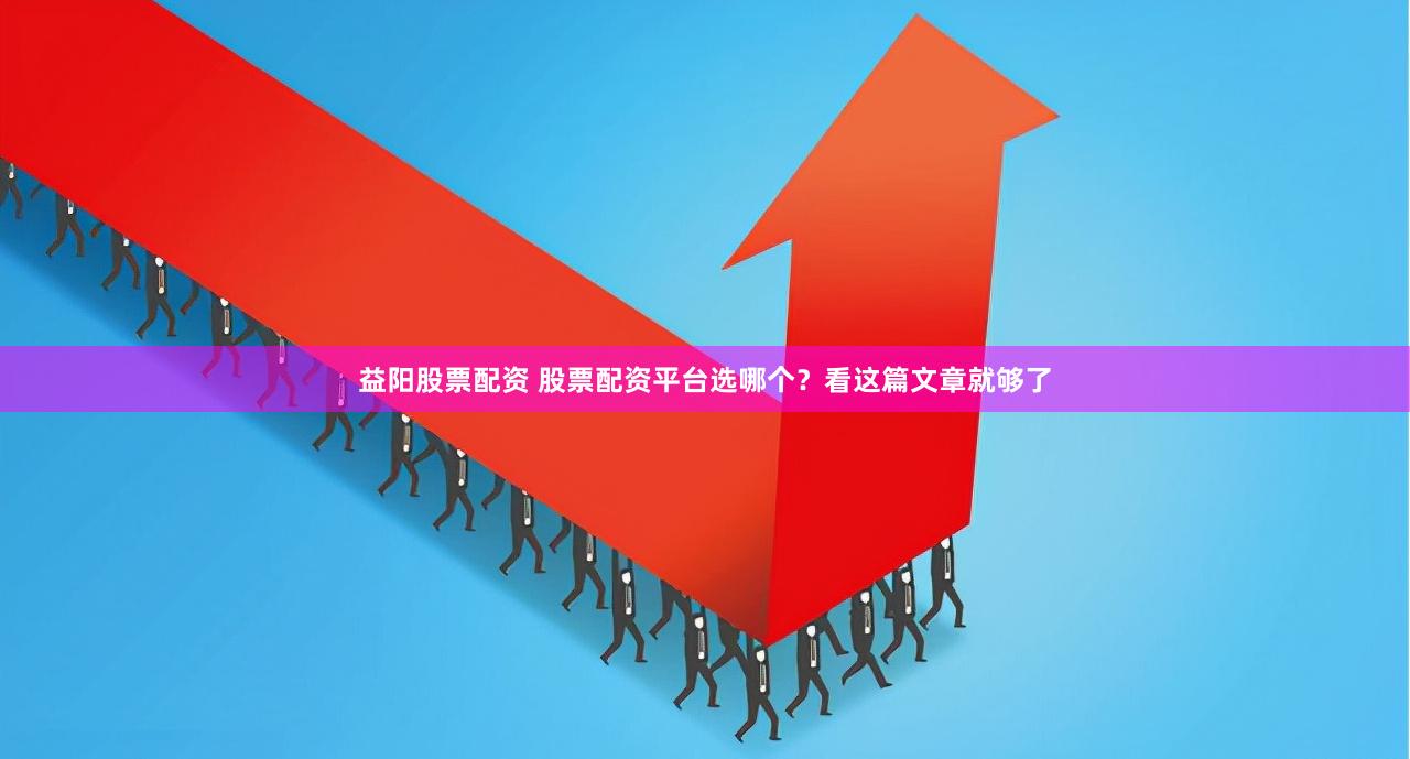 益阳股票配资 股票配资平台选哪个？看这篇文章就够了