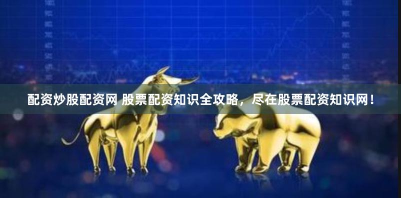 配资炒股配资网 股票配资知识全攻略，尽在股票配资知识网！