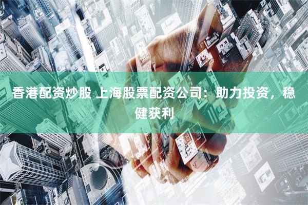 香港配资炒股 上海股票配资公司：助力投资，稳健获利