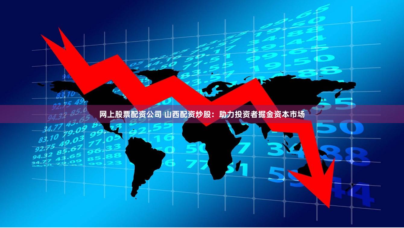 网上股票配资公司 山西配资炒股：助力投资者掘金资本市场