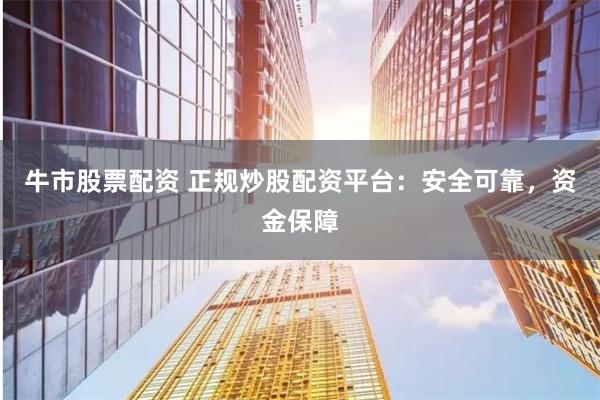牛市股票配资 正规炒股配资平台：安全可靠，资金保障