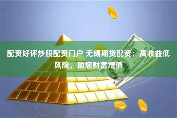 配资好评炒股配资门户 无锡期货配资：高收益低风险，助您财富增值
