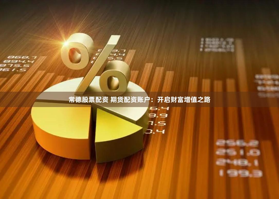 常德股票配资 期货配资账户：开启财富增值之路