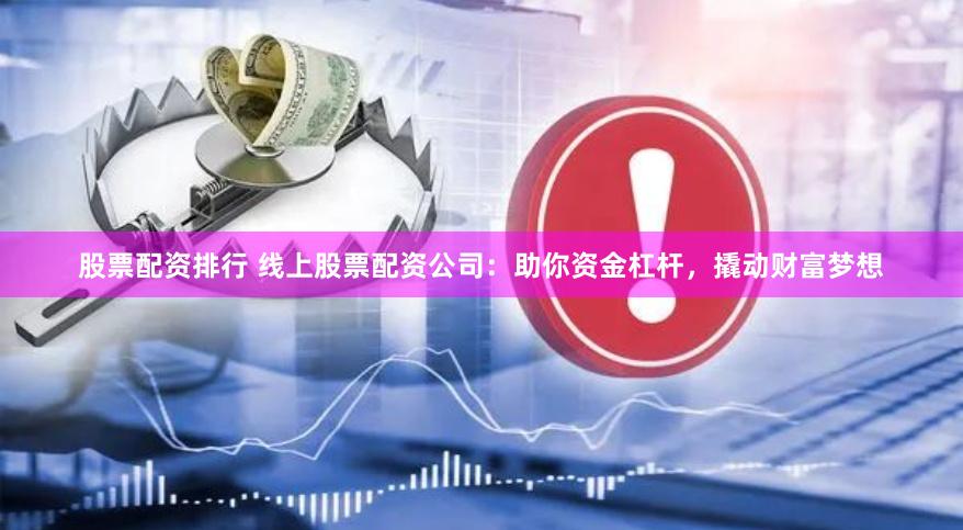股票配资排行 线上股票配资公司：助你资金杠杆，撬动财富梦想