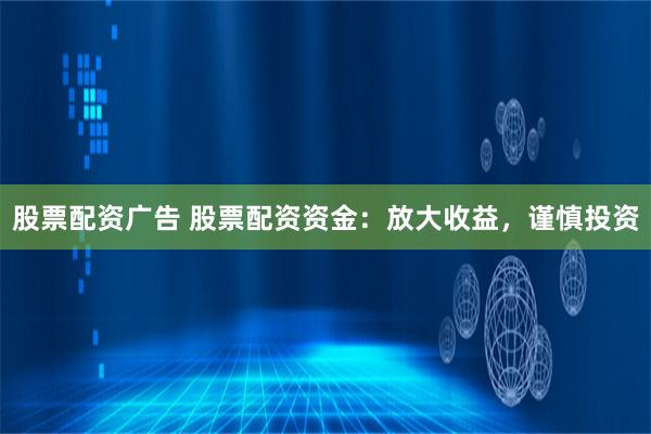 股票配资广告 股票配资资金：放大收益，谨慎投资