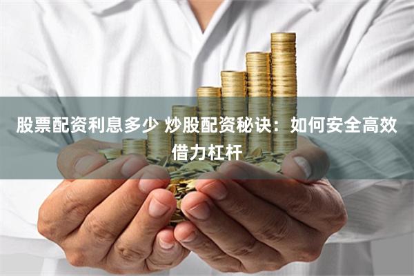 股票配资利息多少 炒股配资秘诀：如何安全高效借力杠杆