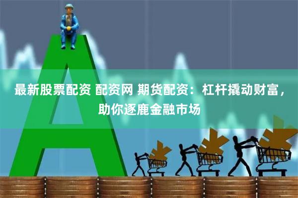 最新股票配资 配资网 期货配资：杠杆撬动财富，助你逐鹿金融市场