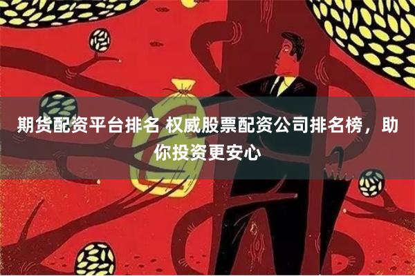 期货配资平台排名 权威股票配资公司排名榜，助你投资更安心