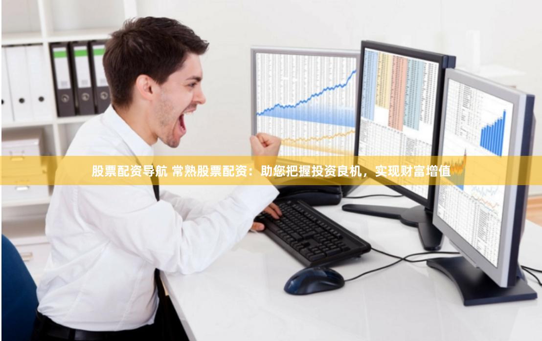 股票配资导航 常熟股票配资：助您把握投资良机，实现财富增值