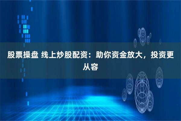 股票操盘 线上炒股配资：助你资金放大，投资更从容