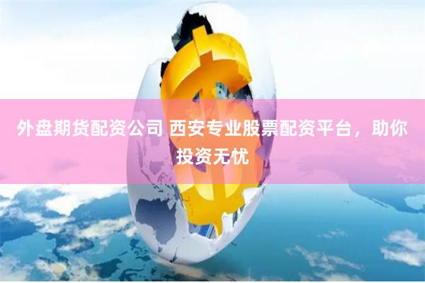 外盘期货配资公司 西安专业股票配资平台，助你投资无忧
