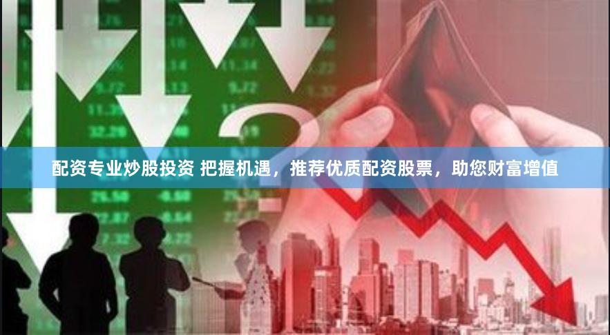 配资专业炒股投资 把握机遇，推荐优质配资股票，助您财富增值