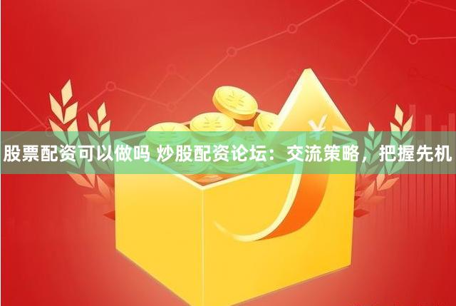 股票配资可以做吗 炒股配资论坛：交流策略，把握先机