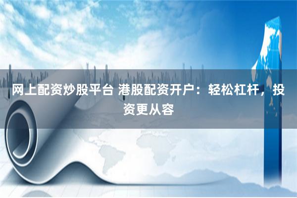 网上配资炒股平台 港股配资开户：轻松杠杆，投资更从容