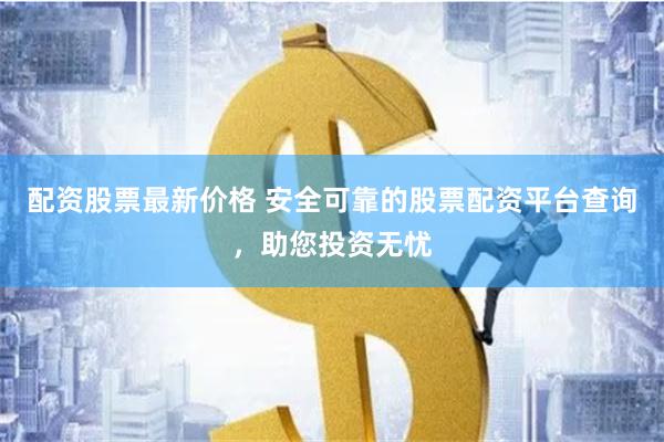 配资股票最新价格 安全可靠的股票配资平台查询，助您投资无忧