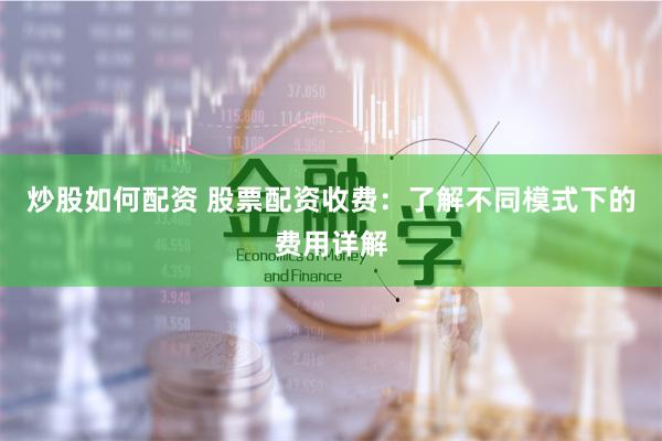 炒股如何配资 股票配资收费：了解不同模式下的费用详解