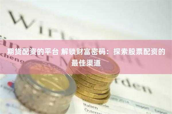 期货配资的平台 解锁财富密码：探索股票配资的最佳渠道