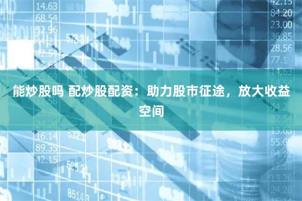 能炒股吗 配炒股配资：助力股市征途，放大收益空间