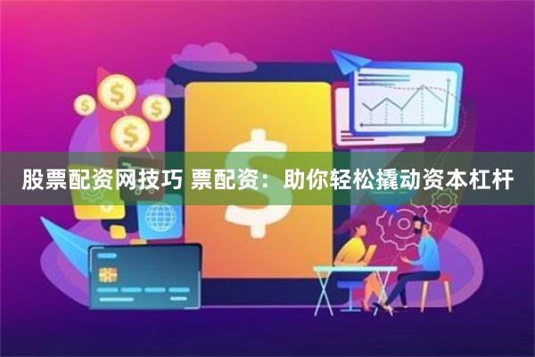 股票配资网技巧 票配资：助你轻松撬动资本杠杆
