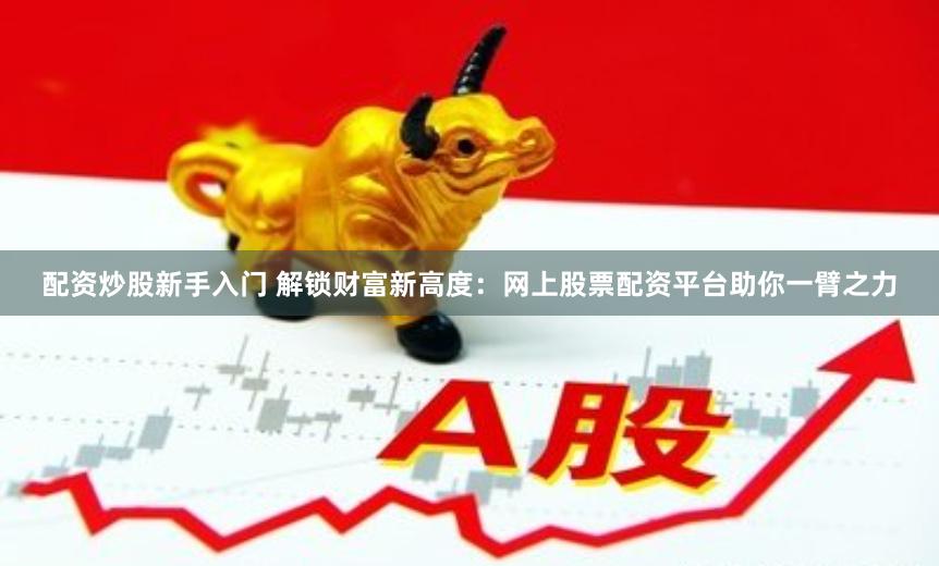 配资炒股新手入门 解锁财富新高度：网上股票配资平台助你一臂之力