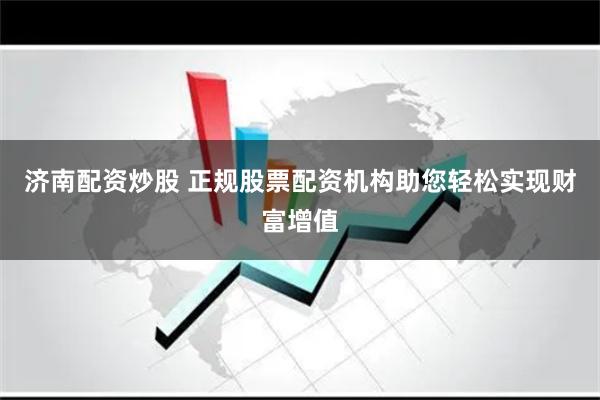 济南配资炒股 正规股票配资机构助您轻松实现财富增值