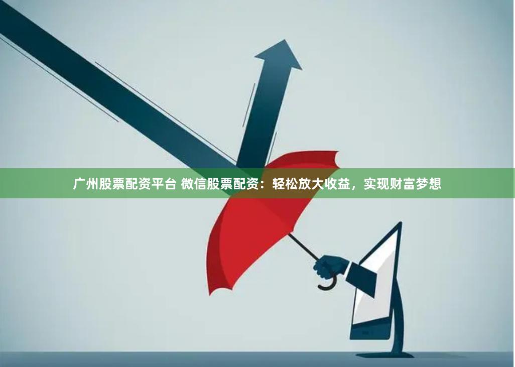 广州股票配资平台 微信股票配资：轻松放大收益，实现财富梦想