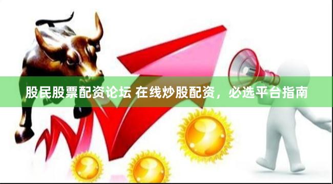股民股票配资论坛 在线炒股配资，必选平台指南