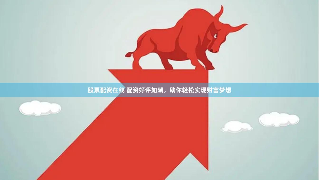 股票配资在线 配资好评如潮，助你轻松实现财富梦想