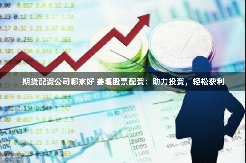 期货配资公司哪家好 姜堰股票配资：助力投资，轻松获利