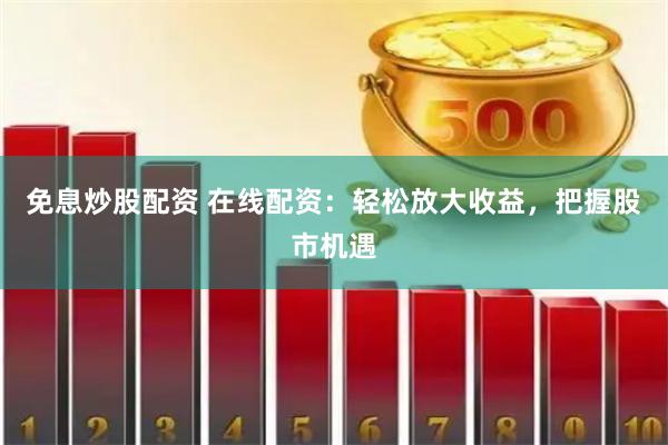 免息炒股配资 在线配资：轻松放大收益，把握股市机遇