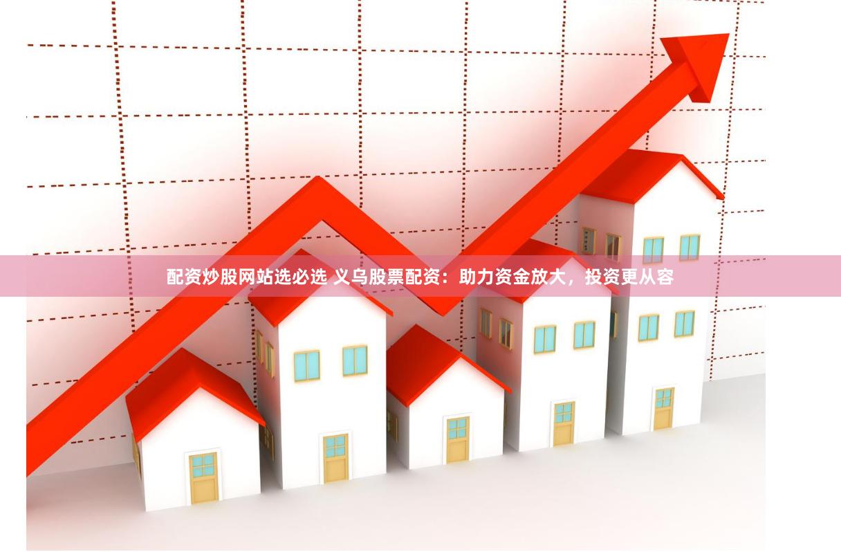 配资炒股网站选必选 义乌股票配资：助力资金放大，投资更从容