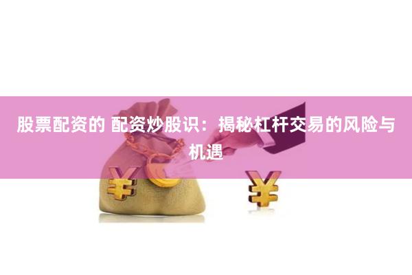 股票配资的 配资炒股识：揭秘杠杆交易的风险与机遇