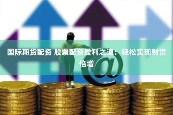 国际期货配资 股票配资盈利之道：轻松实现财富倍增
