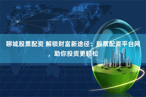 聊城股票配资 解锁财富新途径：股票配资平台网，助你投资更轻松