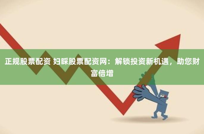 正规股票配资 妇睬股票配资网：解锁投资新机遇，助您财富倍增