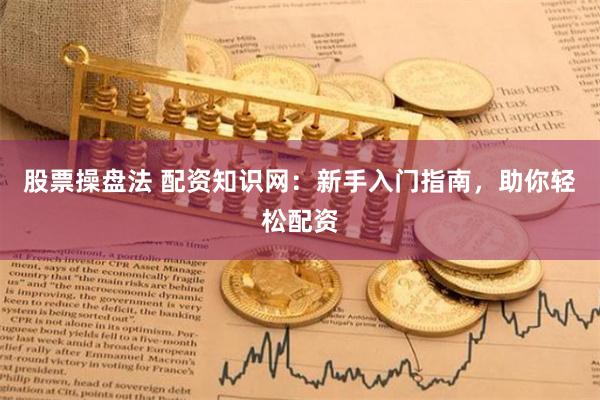股票操盘法 配资知识网：新手入门指南，助你轻松配资