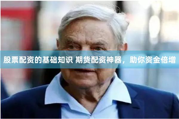 股票配资的基础知识 期货配资神器，助你资金倍增