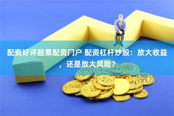 配资好评股票配资门户 配资杠杆炒股：放大收益，还是放大风险？