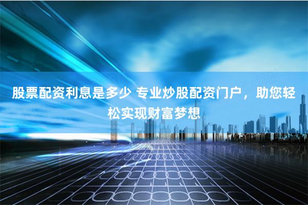 股票配资利息是多少 专业炒股配资门户，助您轻松实现财富梦想