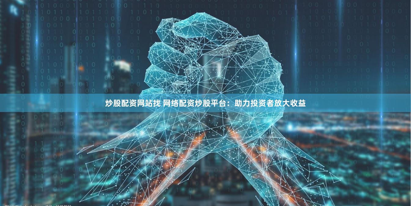 炒股配资网站找 网络配资炒股平台：助力投资者放大收益