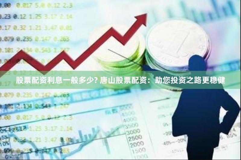 股票配资利息一般多少? 唐山股票配资：助您投资之路更稳健