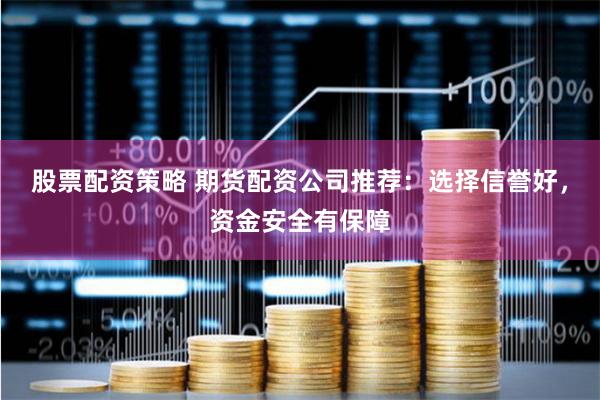 股票配资策略 期货配资公司推荐：选择信誉好，资金安全有保障