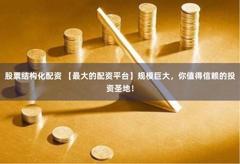 股票结构化配资 【最大的配资平台】规模巨大，你值得信赖的投资圣地！